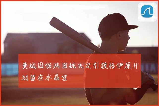 曼城因伤病困扰决定引援格伊原计划留在水晶宫
