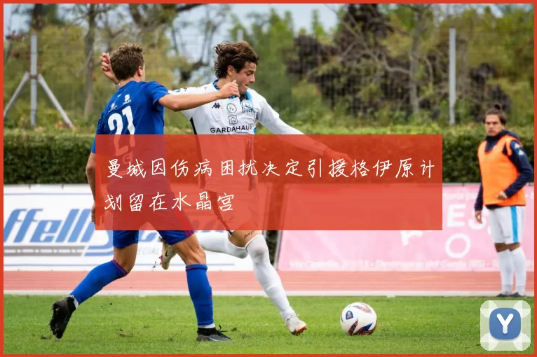 曼城因伤病困扰决定引援格伊原计划留在水晶宫