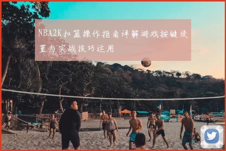NBA2K扣篮操作指南详解游戏按键设置与实战技巧运用