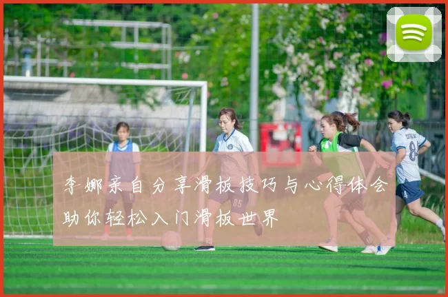 李娜亲自分享滑板技巧与心得体会助你轻松入门滑板世界