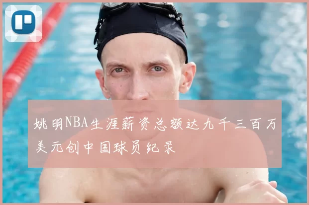 姚明NBA生涯薪资总额达九千三百万美元创中国球员纪录