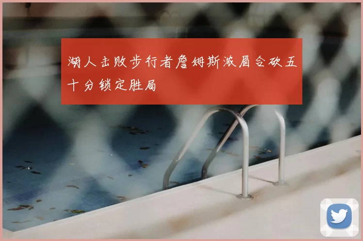 湖人击败步行者詹姆斯浓眉合砍五十分锁定胜局