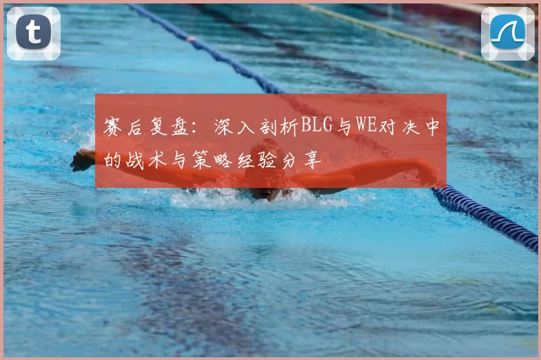 赛后复盘：深入剖析BLG与WE对决中的战术与策略经验分享