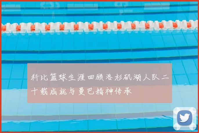 科比篮球生涯回顾洛杉矶湖人队二十载成就与曼巴精神传承