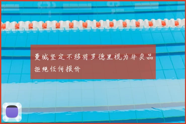曼城坚定不移将罗德里视为非卖品拒绝任何报价