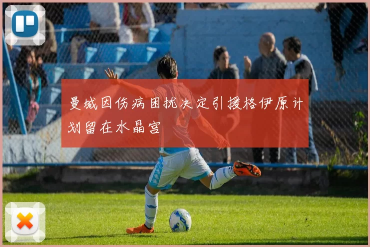 曼城因伤病困扰决定引援格伊原计划留在水晶宫