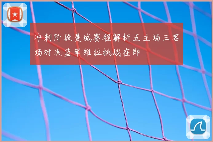 冲刺阶段曼城赛程解析五主场三客场对决蓝军维拉挑战在即