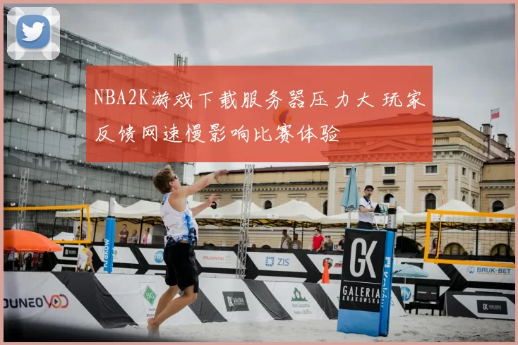 NBA2K游戏下载服务器压力大 玩家反馈网速慢影响比赛体验