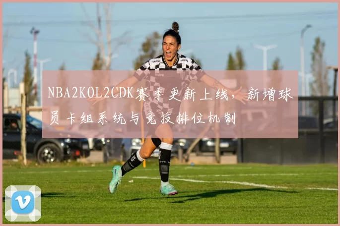 NBA2KOL2CDK赛季更新上线，新增球员卡组系统与竞技排位机制