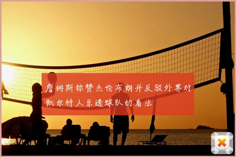 詹姆斯称赞杰伦布朗并反驳外界对凯尔特人乐透球队的看法