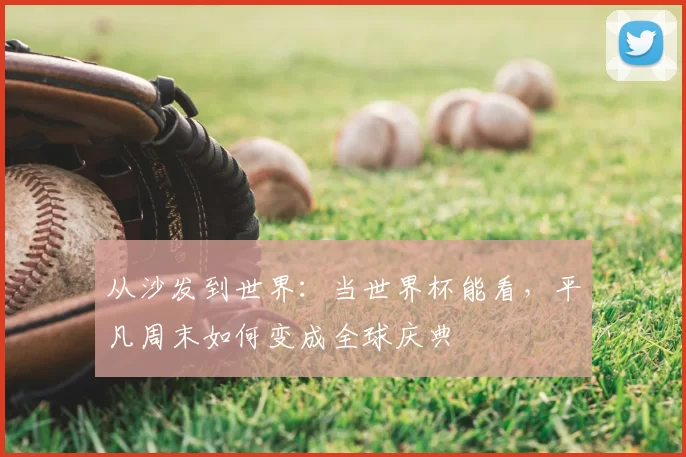 从沙发到世界:当世界杯能看,平凡周末如何变成全球庆典