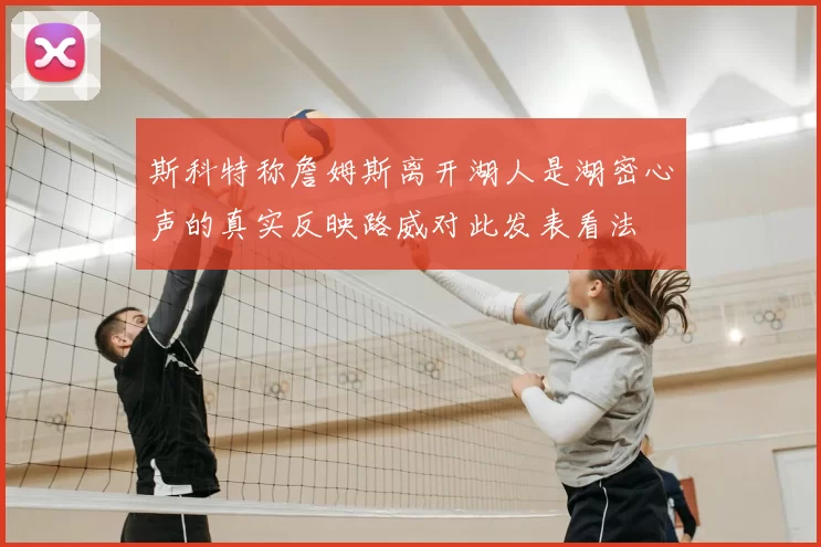 斯科特称詹姆斯离开湖人是湖密心声的真实反映路威对此发表看法