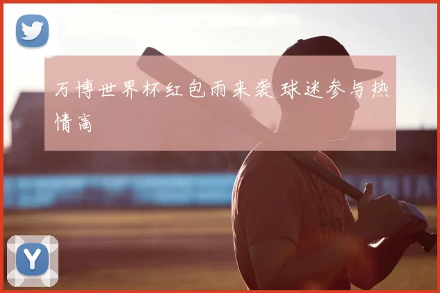 万博世界杯红包雨来袭 球迷参与热情高