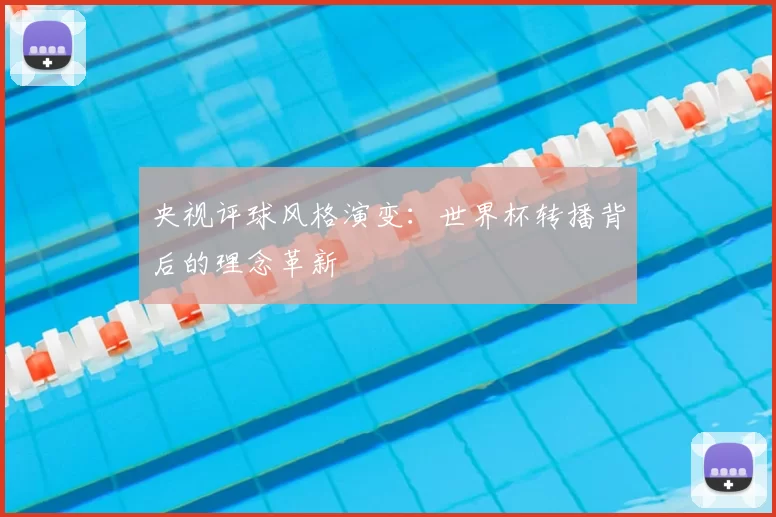 央视评球风格演变:世界杯转播背后的理念革新