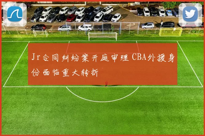 Jr合同纠纷案开庭审理 CBA外援身份面临重大转折