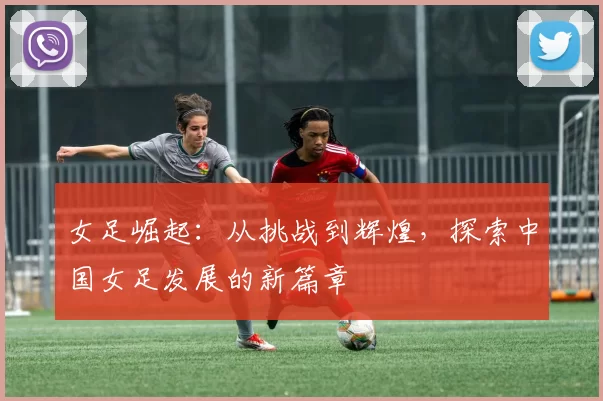 女足崛起：从挑战到辉煌，探索中国女足发展的新篇章