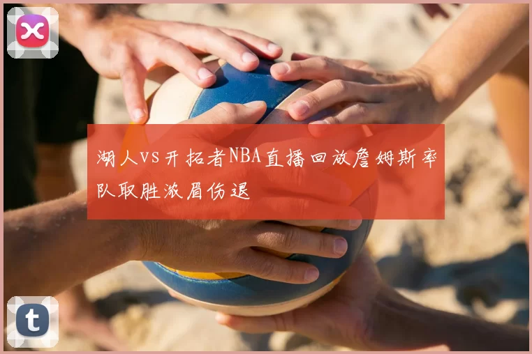 湖人vs开拓者NBA直播回放詹姆斯率队取胜浓眉伤退