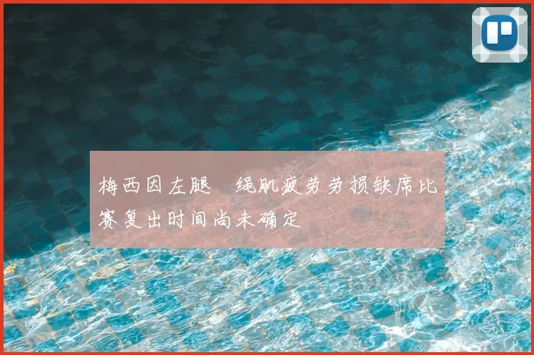 梅西因左腿腘绳肌疲劳劳损缺席比赛复出时间尚未确定