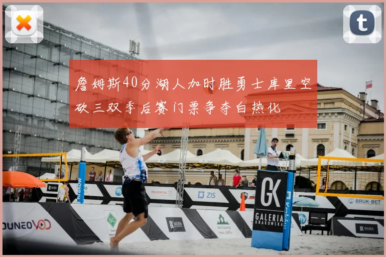 詹姆斯40分湖人加时胜勇士库里空砍三双季后赛门票争夺白热化