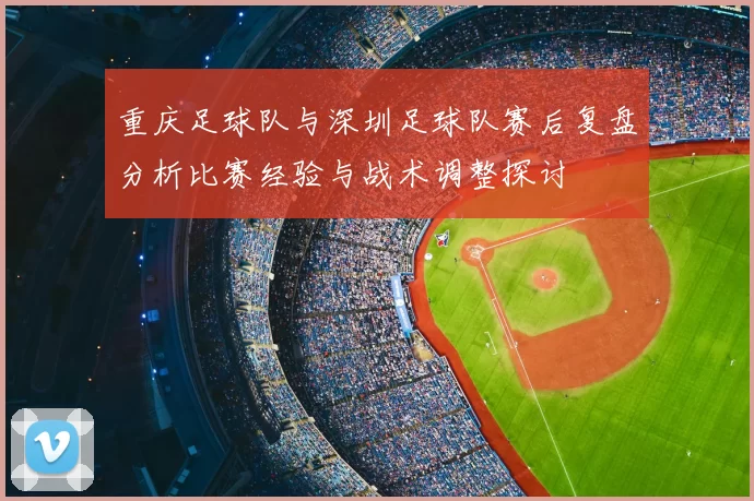重庆足球队与深圳足球队赛后复盘分析比赛经验与战术调整探讨