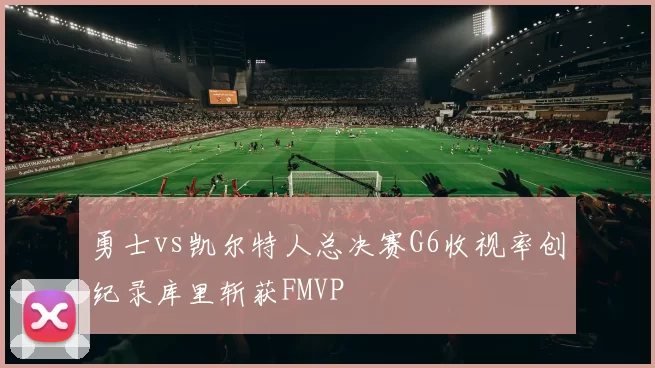勇士vs凯尔特人总决赛G6收视率创纪录库里斩获FMVP