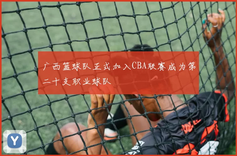 广西篮球队正式加入CBA联赛成为第二十支职业球队