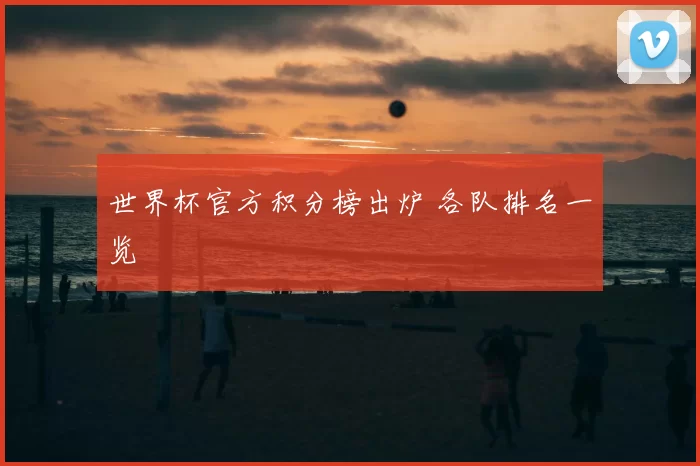 世界杯官方积分榜出炉 各队排名一览