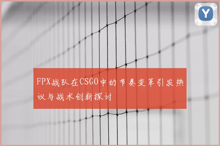 FPX战队在CSGO中的节奏变革引发热议与战术创新探讨