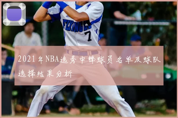 2021年NBA选秀中锋球员名单及球队选择结果分析