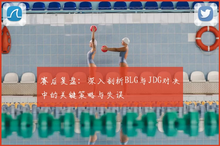 赛后复盘：深入剖析BLG与JDG对决中的关键策略与失误