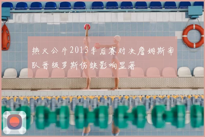 热火公牛2013季后赛对决詹姆斯率队晋级罗斯伤缺影响显著