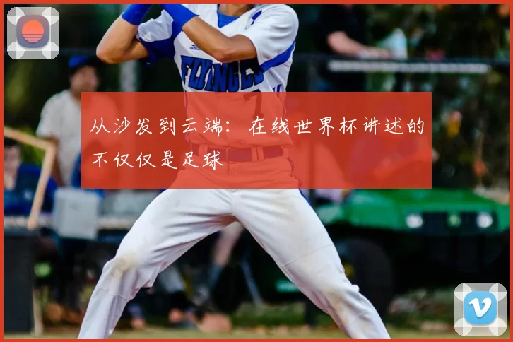 从沙发到云端:在线世界杯讲述的不仅仅是足球