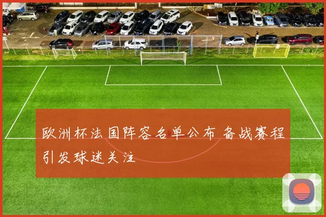 欧洲杯法国阵容名单公布 备战赛程引发球迷关注