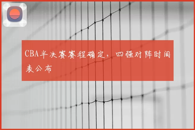 CBA半决赛赛程确定，四强对阵时间表公布