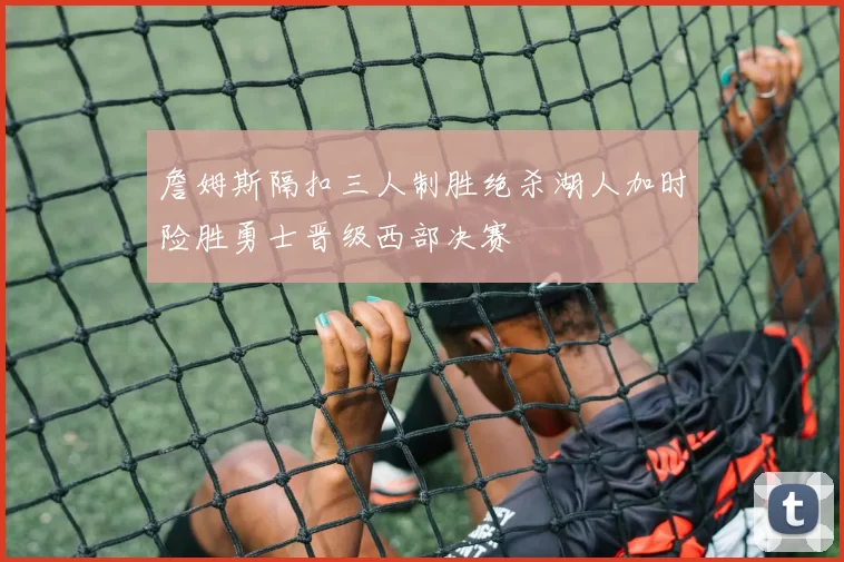 詹姆斯隔扣三人制胜绝杀湖人加时险胜勇士晋级西部决赛