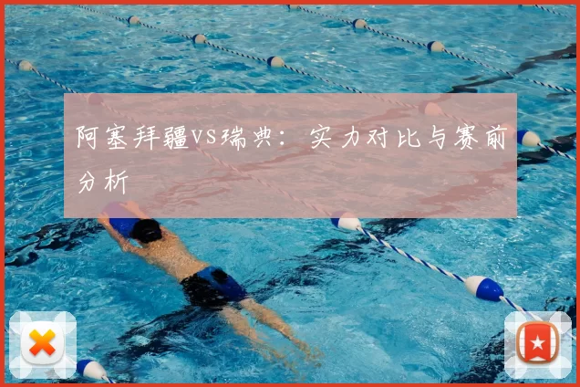 阿塞拜疆vs瑞典:实力对比与赛前分析