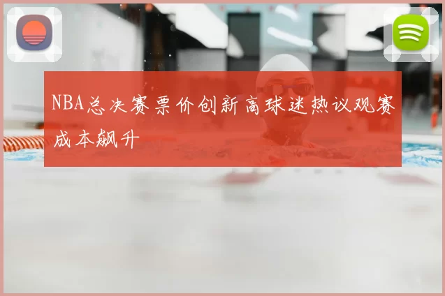 NBA总决赛票价创新高球迷热议观赛成本飙升