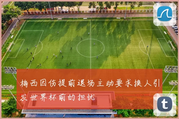 梅西因伤提前退场主动要求换人引发世界杯前的担忧
