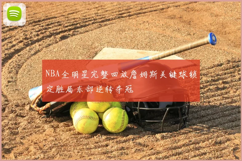 NBA全明星完整回放詹姆斯关键球锁定胜局东部逆转夺冠