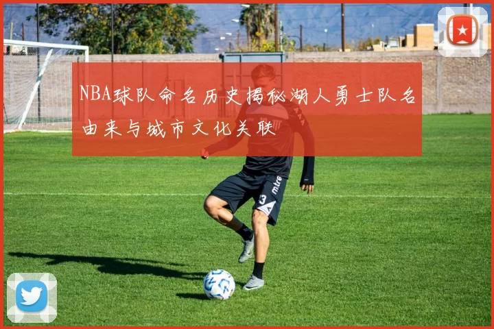 NBA球队命名历史揭秘湖人勇士队名由来与城市文化关联