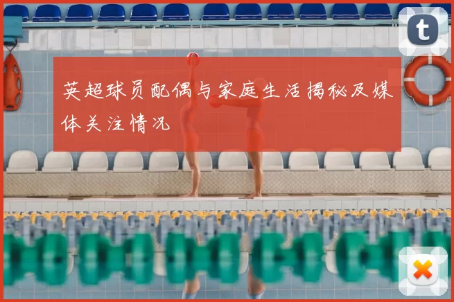 英超球员配偶与家庭生活揭秘及媒体关注情况