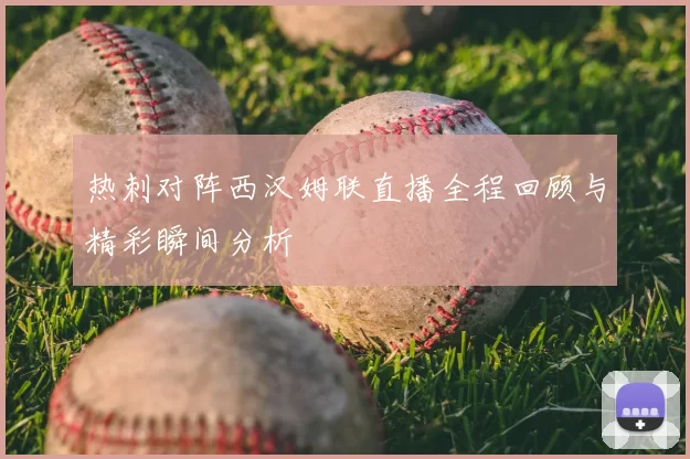 热刺对阵西汉姆联直播全程回顾与精彩瞬间分析