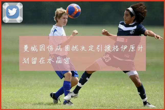 曼城因伤病困扰决定引援格伊原计划留在水晶宫