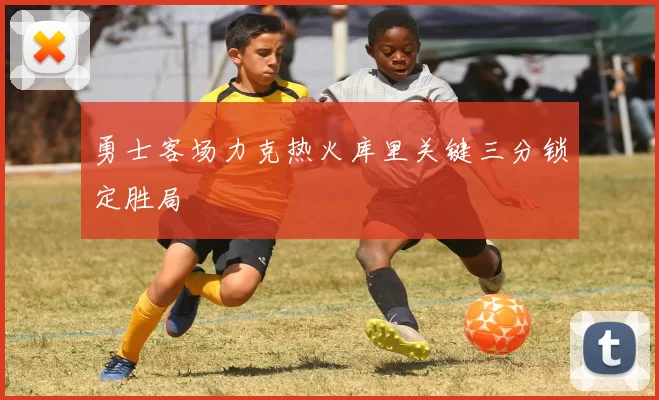 勇士客场力克热火库里关键三分锁定胜局