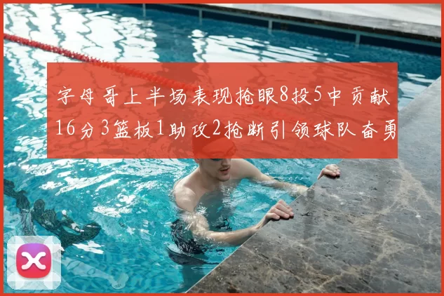 字母哥上半场表现抢眼8投5中贡献16分3篮板1助攻2抢断引领球队奋勇争先