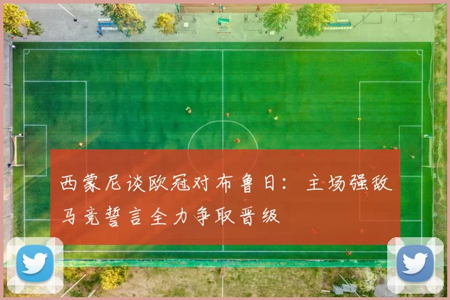 西蒙尼谈欧冠对布鲁日：主场强敌马竞誓言全力争取晋级