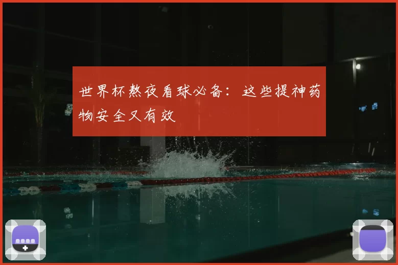 世界杯熬夜看球必备:这些提神药物安全又有效
