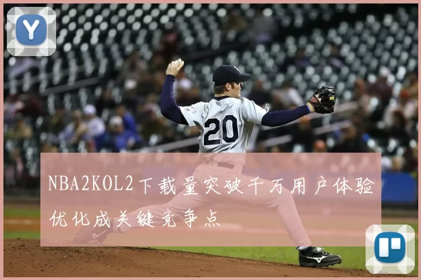 NBA2KOL2下载量突破千万用户体验优化成关键竞争点