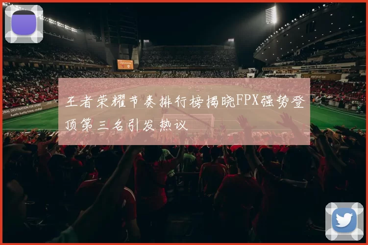 王者荣耀节奏排行榜揭晓FPX强势登顶第三名引发热议