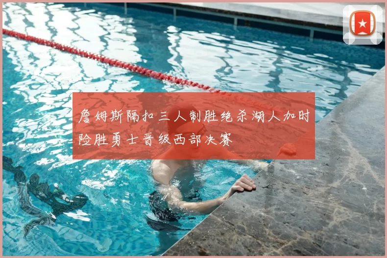 詹姆斯隔扣三人制胜绝杀湖人加时险胜勇士晋级西部决赛